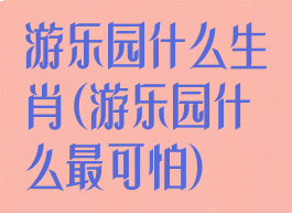 游乐园什么生肖(游乐园什么最可怕)