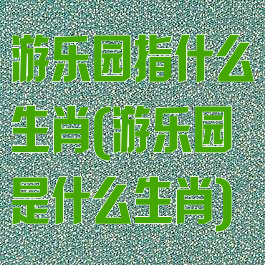 游乐园指什么生肖(游乐园是什么生肖)