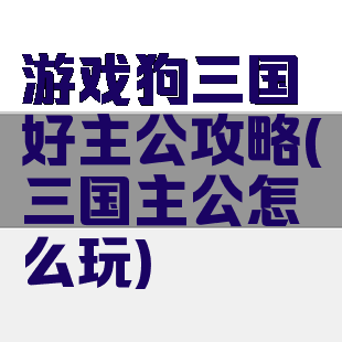 游戏狗三国好主公攻略(三国主公怎么玩)