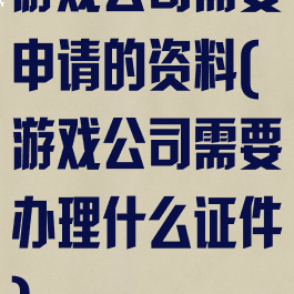 游戏公司需要申请的资料(游戏公司需要办理什么证件)