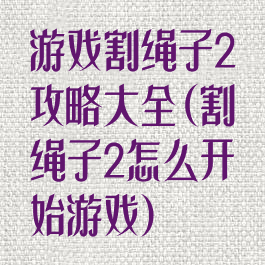 游戏割绳子2攻略大全(割绳子2怎么开始游戏)