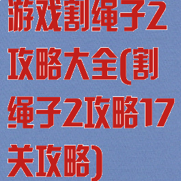 游戏割绳子2攻略大全(割绳子2攻略17关攻略)