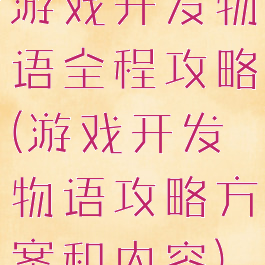 游戏开发物语全程攻略(游戏开发物语攻略方案和内容)