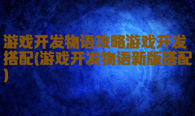 游戏开发物语攻略游戏开发搭配(游戏开发物语新版搭配)