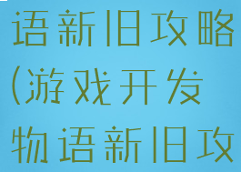 游戏开发物语新旧攻略(游戏开发物语新旧攻略区别)