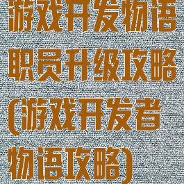 游戏开发物语职员升级攻略(游戏开发者物语攻略)