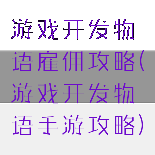 游戏开发物语雇佣攻略(游戏开发物语手游攻略)