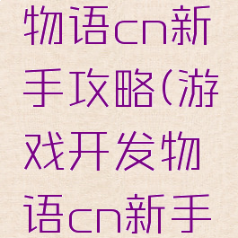 游戏开发物语cn新手攻略(游戏开发物语cn新手攻略大全)