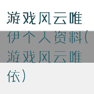 游戏风云唯伊个人资料(游戏风云唯依)