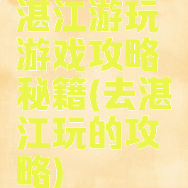 湛江游玩游戏攻略秘籍(去湛江玩的攻略)