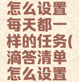 滴答清单怎么设置每天都一样的任务(滴答清单怎么设置手机界面)