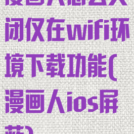 漫画人怎么关闭仅在wifi环境下载功能(漫画人ios屏蔽)