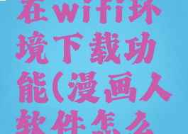 漫画人怎么关闭仅在wifi环境下载功能(漫画人软件怎么漫画都屏蔽了)