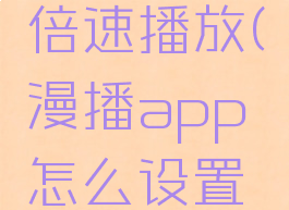 漫播app怎么设置倍速播放(漫播app怎么设置倍速播放音乐)