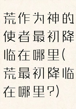 荒作为神的使者最初降临在哪里(荒最初降临在哪里?)