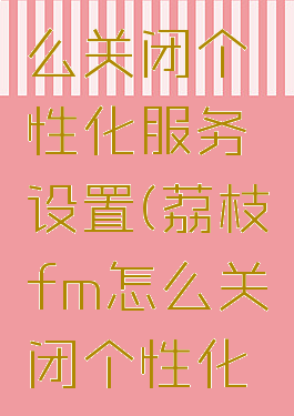 荔枝fm怎么关闭个性化服务设置(荔枝fm怎么关闭个性化服务设置)