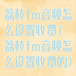 荔枝fm音频怎么设置收费(荔枝fm音频怎么设置收费的)