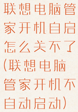 联想电脑管家开机自启怎么关不了(联想电脑管家开机不自动启动)