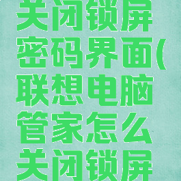 联想电脑管家怎么关闭锁屏密码界面(联想电脑管家怎么关闭锁屏密码界面功能)