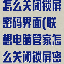 联想电脑管家怎么关闭锁屏密码界面(联想电脑管家怎么关闭锁屏密码界面显示)