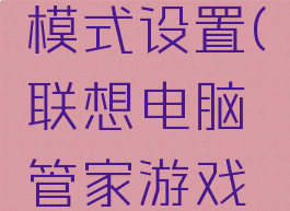 联想电脑管家怎么开启游戏模式设置(联想电脑管家游戏定制版怎么快捷打开)