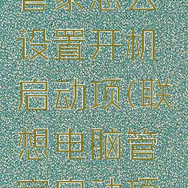 联想电脑管家怎么设置开机启动项(联想电脑管家启动项在哪)