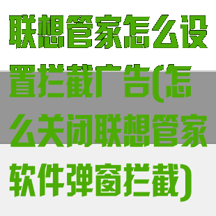 联想管家怎么设置拦截广告(怎么关闭联想管家软件弹窗拦截)