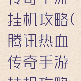 腾讯热血传奇手游挂机攻略(腾讯热血传奇手游挂机攻略教程)