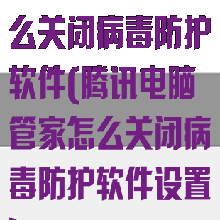 腾讯电脑管家怎么关闭病毒防护软件(腾讯电脑管家怎么关闭病毒防护软件设置)