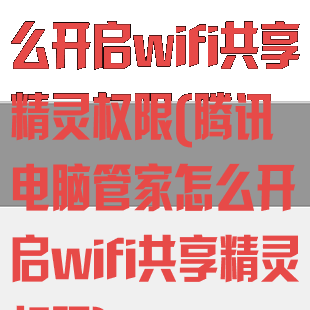 腾讯电脑管家怎么开启wifi共享精灵权限(腾讯电脑管家怎么开启wifi共享精灵权限)