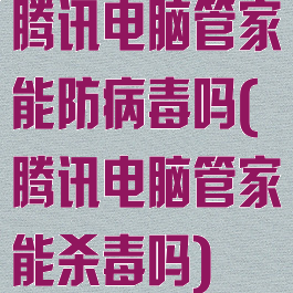 腾讯电脑管家能防病毒吗(腾讯电脑管家能杀毒吗)