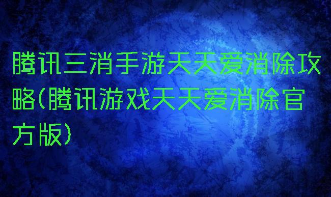 腾讯三消手游天天爱消除攻略(腾讯游戏天天爱消除官方版)