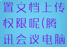 腾讯会议电脑版怎么设置文档上传权限呢(腾讯会议电脑版如何上传文件)