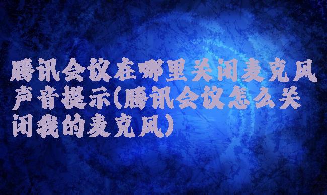 腾讯会议在哪里关闭麦克风声音提示(腾讯会议怎么关闭我的麦克风)