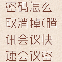 腾讯会议快速会议密码怎么取消掉(腾讯会议快速会议密码怎么取消掉密码)