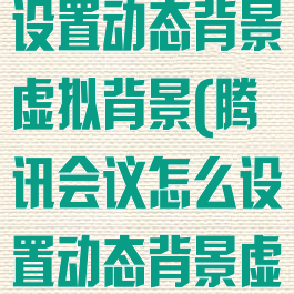 腾讯会议怎么设置动态背景虚拟背景(腾讯会议怎么设置动态背景虚拟背景图片)