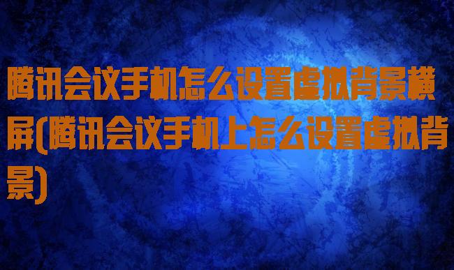 腾讯会议手机怎么设置虚拟背景横屏(腾讯会议手机上怎么设置虚拟背景)