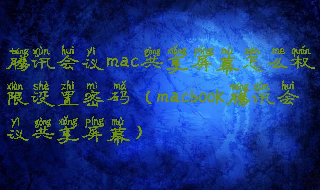 腾讯会议mac共享屏幕怎么权限设置密码(macbook腾讯会议共享屏幕)