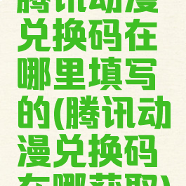 腾讯动漫兑换码在哪里填写的(腾讯动漫兑换码在哪获取)