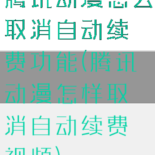 腾讯动漫怎么取消自动续费功能(腾讯动漫怎样取消自动续费视频)