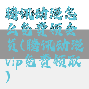 腾讯动漫怎么免费领会员(腾讯动漫vip免费领取)