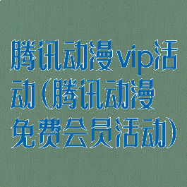 腾讯动漫vip活动(腾讯动漫免费会员活动)