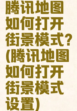 腾讯地图如何打开街景模式?(腾讯地图如何打开街景模式设置)