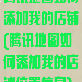 腾讯地图如何添加我的店铺(腾讯地图如何添加我的店铺位置信息)