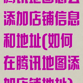 腾讯地图怎么添加店铺信息和地址(如何在腾讯地图添加店铺地址)