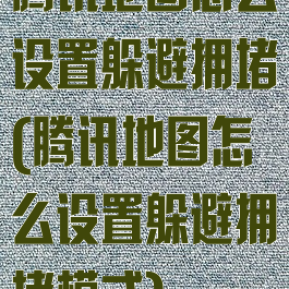 腾讯地图怎么设置躲避拥堵(腾讯地图怎么设置躲避拥堵模式)