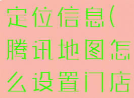 腾讯地图怎么设置门店定位信息(腾讯地图怎么设置门店定位信息显示)