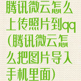 腾讯微云怎么上传照片到qq(腾讯微云怎么把图片导入手机里面)