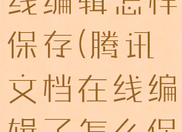 腾讯文档在线编辑怎样保存(腾讯文档在线编辑了怎么保存)