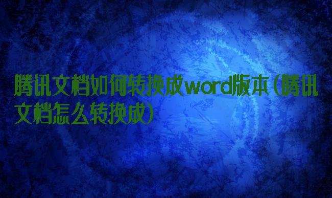 腾讯文档如何转换成word版本(腾讯文档怎么转换成)